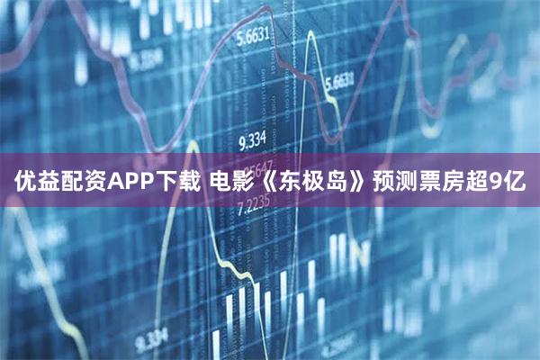 优益配资APP下载 电影《东极岛》预测票房超9亿