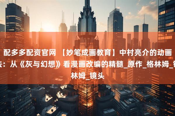 配多多配资官网 【妙笔成画教育】中村亮介的动画语法：从《灰与幻想》看漫画改编的精髓_原作_格林姆_镜头