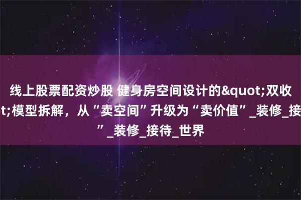 线上股票配资炒股 健身房空间设计的"双收益"模型拆解，从“卖空间”升级为“卖价值”_装修_接待_世界