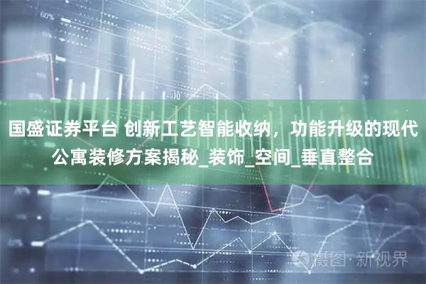 国盛证券平台 创新工艺智能收纳，功能升级的现代公寓装修方案揭秘_装饰_空间_垂直整合