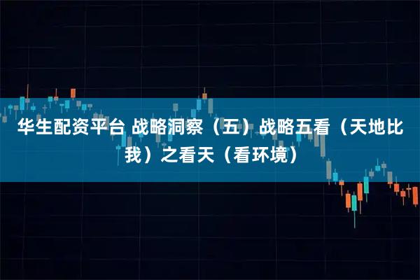 华生配资平台 战略洞察（五）战略五看（天地比我）之看天（看环境）