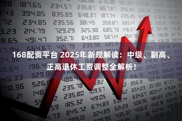 168配资平台 2025年新规解读：中级、副高、正高退休工资调整全解析！