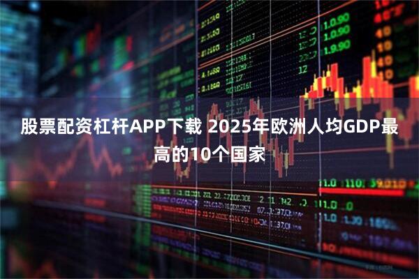 股票配资杠杆APP下载 2025年欧洲人均GDP最高的10个国家