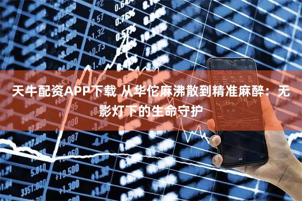 天牛配资APP下载 从华佗麻沸散到精准麻醉：无影灯下的生命守护