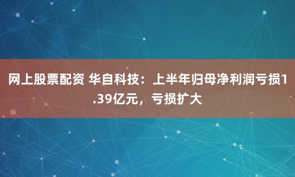 网上股票配资 华自科技：上半年归母净利润亏损1.39亿元，亏损扩大