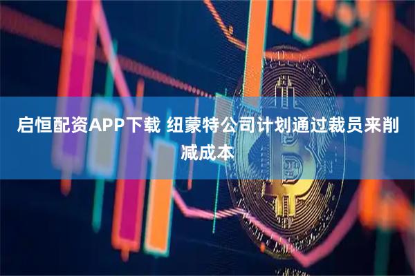 启恒配资APP下载 纽蒙特公司计划通过裁员来削减成本