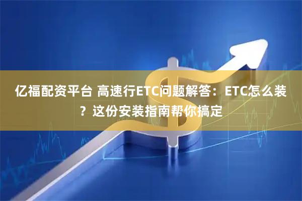 亿福配资平台 高速行ETC问题解答：ETC怎么装？这份安装指南帮你搞定