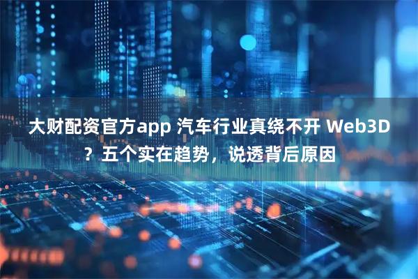 大财配资官方app 汽车行业真绕不开 Web3D？五个实在趋势，说透背后原因
