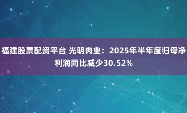 福建股票配资平台 光明肉业：2025年半年度归母净利润同比减少30.52%