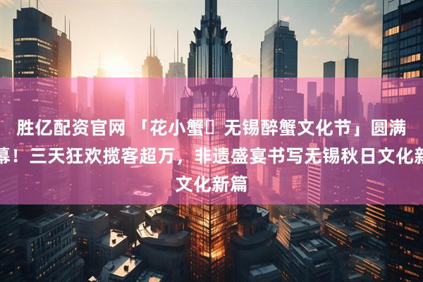 胜亿配资官网 「花小蟹・无锡醉蟹文化节」圆满落幕！三天狂欢揽客超万，非遗盛宴书写无锡秋日文化新篇