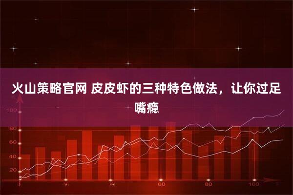 火山策略官网 皮皮虾的三种特色做法，让你过足嘴瘾