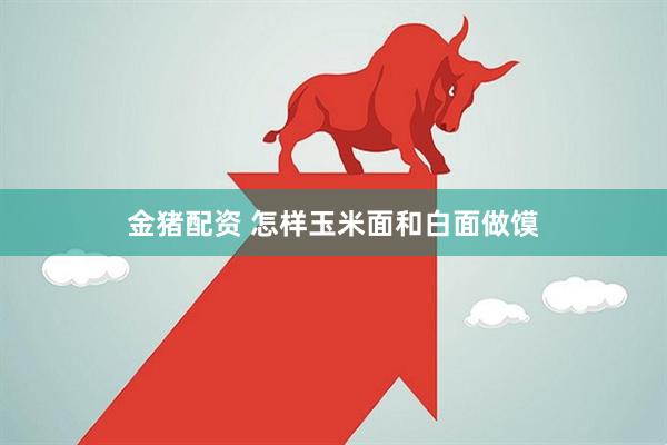 金猪配资 怎样玉米面和白面做馍
