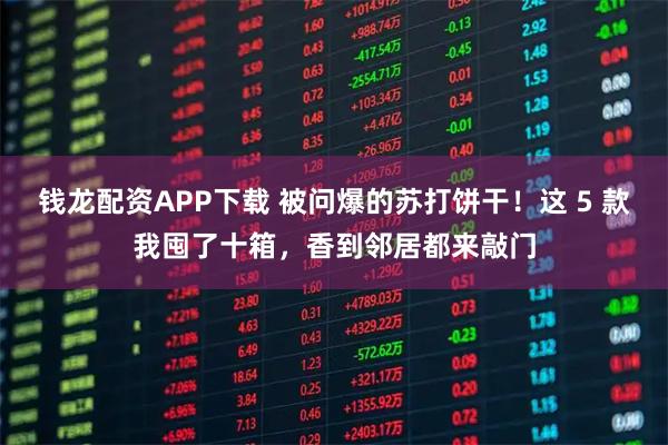 钱龙配资APP下载 被问爆的苏打饼干！这 5 款我囤了十箱，香到邻居都来敲门