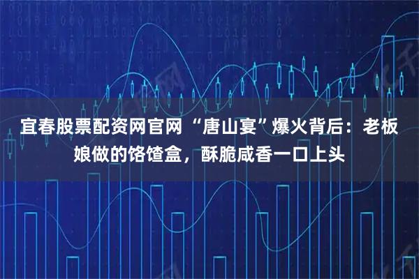 宜春股票配资网官网 “唐山宴”爆火背后：老板娘做的饹馇盒，酥脆咸香一口上头