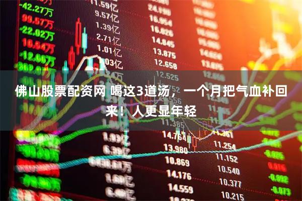 佛山股票配资网 喝这3道汤，一个月把气血补回来！人更显年轻