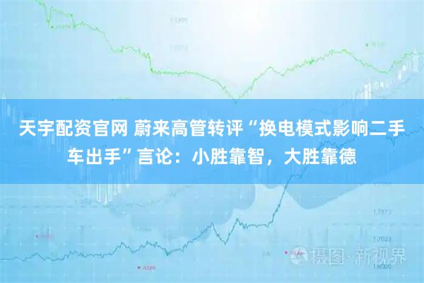 天宇配资官网 蔚来高管转评“换电模式影响二手车出手”言论：小胜靠智，大胜靠德