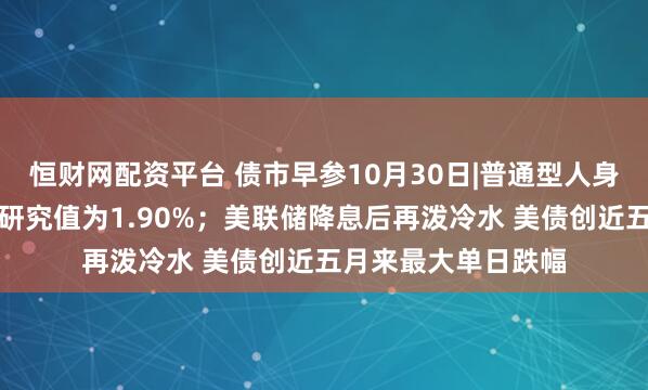 恒财网配资平台 债市早参10月30日|普通型人身保险产品预定利率研究值为1.90%；美联储降息后再泼冷水 美债创近五月来最大单日跌幅