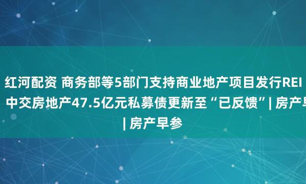 红河配资 商务部等5部门支持商业地产项目发行REITs;中交房地产47.5亿元私募债更新至“已反馈”| 房产早参