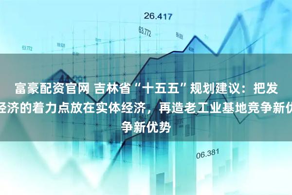 富豪配资官网 吉林省“十五五”规划建议:把发展经济的着力点放在实体经济,再造老工业基地竞争新优势